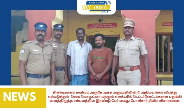 திண்டிவனம் மயிலம் அருகே அரசு அனுமதியின்றி அதிபயங்கர விபத்து ஏற்படுத்தும் வெடி பொருட்கள் மற்றும் எலக்ட்ரிக் டெட்டர்னேட்டர்களை பதுக்கி வைத்திருந்த சம்பவத்தில் இரண்டு பேர் கைது போலீசார் தீவிர விசாரணை.