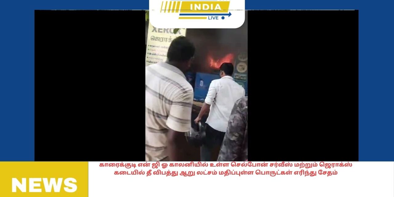 காரைக்குடி என் ஜி ஓ காலனியில் உள்ள செல்போன் சர்வீஸ் மற்றும் ஜெராக்ஸ் கடையில் தீ விபத்து ஆறு லட்சம் மதிப்புள்ள பொருட்கள் எரிந்து சேதம்