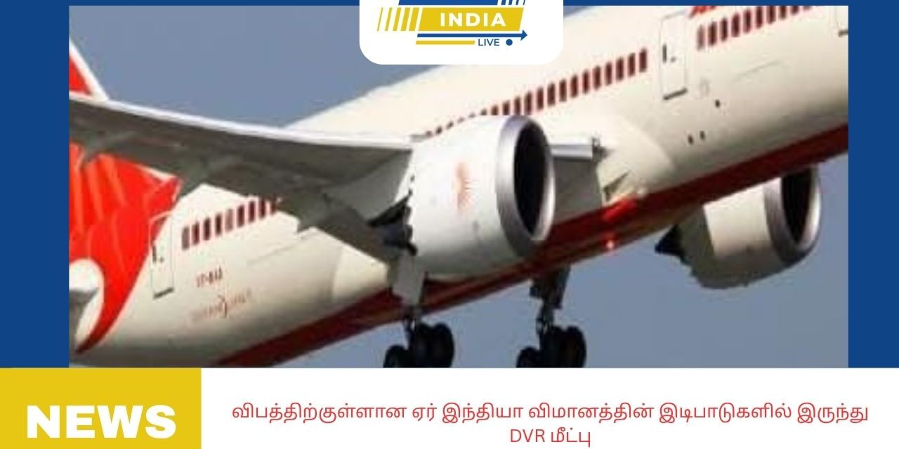 விபத்திற்குள்ளான ஏர் இந்தியா விமானத்தின் இடிபாடுகளில் இருந்து DVR மீட்பு